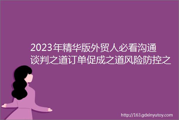 2023年精华版外贸人必看沟通谈判之道订单促成之道风险防控之道攻略全集