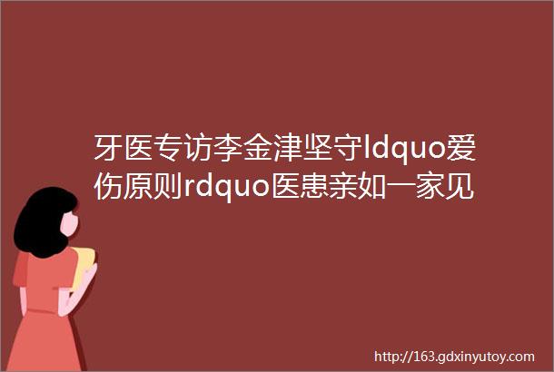 牙医专访李金津坚守ldquo爱伤原则rdquo医患亲如一家见证牙齿修复的奇迹